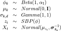 \begin{array}{rcl}
\phi_k   &\sim& Beta(1, \alpha_1) \\
\mu_k   &\sim& Normal(0,  \mathbf{I}) \\
\sigma_{k,d} &\sim& Gamma(1, 1) \\
z_{i}     &\sim& SBP(\phi) \\
X_t &\sim& Normal(\mu_{z_i}, \bm{\sigma_{z_i}}^{-1})
\end{array}